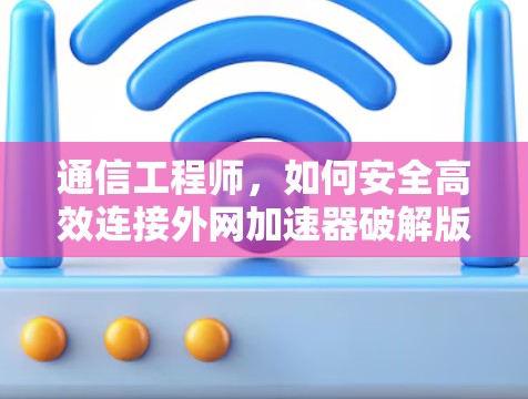 通信工程师，如何安全高效连接外网加速器破解版