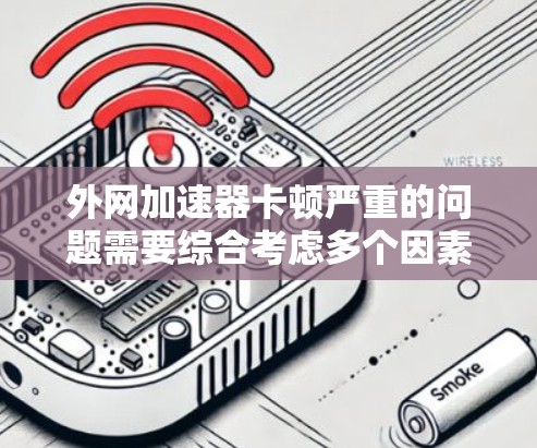 外网加速器卡顿严重的问题需要综合考虑多个因素，包括网络环境、加速器的配置以及软件本身的稳定性和功能。以下是一些可能的原因和解决方法