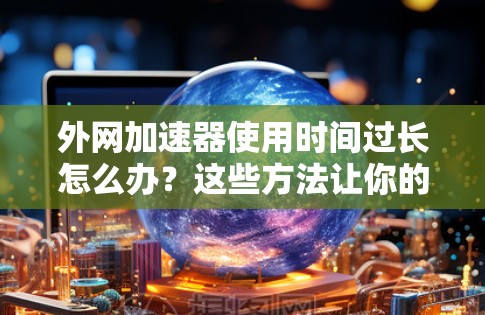 外网加速器使用时间过长怎么办？这些方法让你的外网使用更高效！