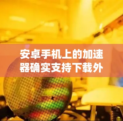 安卓手机上的加速器确实支持下载外网内容，但选择合适的加速器取决于您的使用场景和需求。以下是一些 commonly used Android acceleration tools: