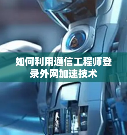 如何利用通信工程师登录外网加速技术