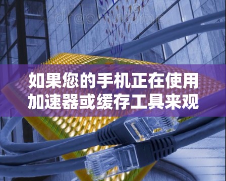 如果您的手机正在使用加速器或缓存工具来观看外网内容，以下是一些常见的加速器和工具推荐，供您参考