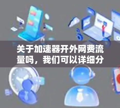 关于加速器开外网费流量吗，我们可以详细分析以下几点