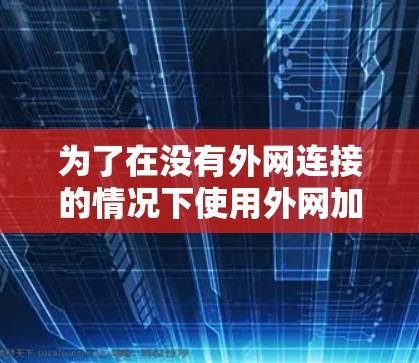 为了在没有外网连接的情况下使用外网加速器来加速下载视频和游戏,可以按照以下步骤操作 为了在没有外网连接的情况下使用外网加速器来加速下载视频和游戏,可以按照以下步骤操作