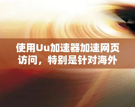 使用Uu加速器加速网页访问，特别是针对海外用户的策略，可以分为以下几个步骤