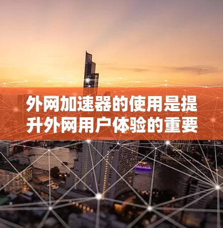 外网加速器的使用是提升外网用户体验的重要工具。选择合适的加速器需要根据自己的需求和预算进行评估。以下是使用外网加速器的一些建议，帮助你更好地优化外网下载速度