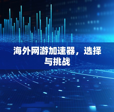 海外网游加速器，选择与挑战