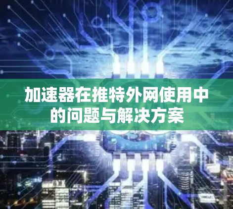 加速器在推特外网使用中的问题与解决方案