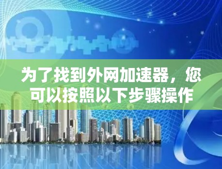 为了找到外网加速器,您可以按照以下步骤操作 为了找到外网加速器,您可以按照以下步骤操作