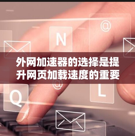 外网加速器的选择是提升网页加载速度的重要工具，但也需要注意不要过度依赖，以免影响资源的使用效率。以下是一些推荐的外网加速器，供您参考