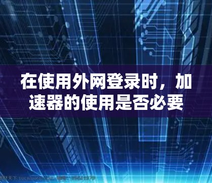 在使用外网登录时,加速器的使用是否必要取决于具体情况。以下是对这个问题的有条理的总结 在使用外网登录时,加速器的使用是否必要取决于具体情况。以下是对这个问题的有条理的总结