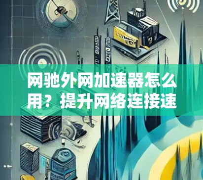 网驰外网加速器怎么用？提升网络连接速度的实用技巧