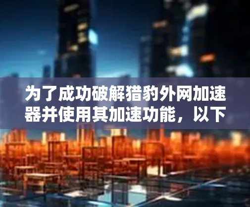 为了成功破解猎豹外网加速器并使用其加速功能，以下是一步步的指南