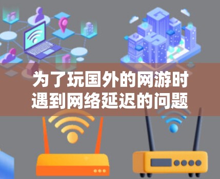 为了玩国外的网游时遇到网络延迟的问题，以下是逐步的解决方案