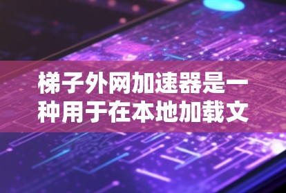 梯子外网加速器是一种用于在本地加载文档的工具，旨在帮助您更好地阅读和理解文档，而无需依赖网络下载。以下是详细的步骤说明