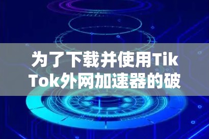 为了下载并使用TikTok外网加速器的破解版，您可以按照以下步骤进行操作