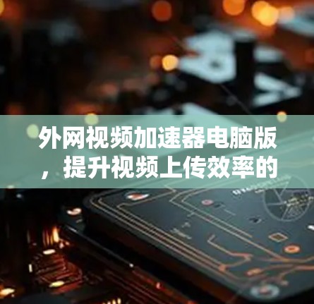 外网视频加速器电脑版，提升视频上传效率的实用工具