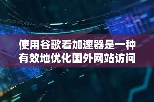 使用谷歌看加速器是一种有效地优化国外网站访问速度的方法。以下是一个系统化的步骤指南，帮助您高效使用该工具