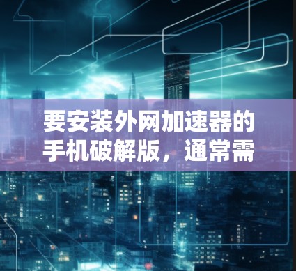 要安装外网加速器的手机破解版,通常需要遵循以下步骤 要安装外网加速器的手机破解版,通常需要遵循以下步骤