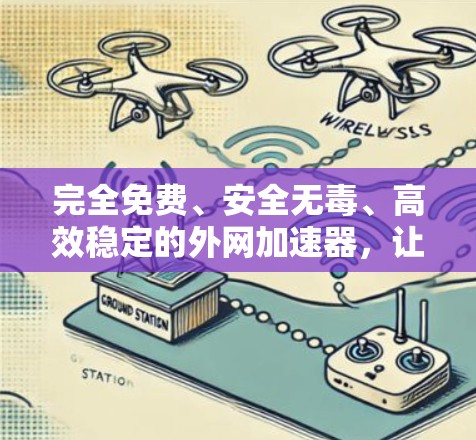 完全免费、安全无毒、高效稳定的外网加速器，让数据无限流畅