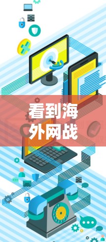 看到海外网战的加速器可能需要一些背景信息来更好地理解。网战是一种以网络为核心进行的国际政治活动，通常涉及政治、经济、军事等多方面的互动。如果想了解如何加速网战的发展，可能需要从以下几个方面来考虑