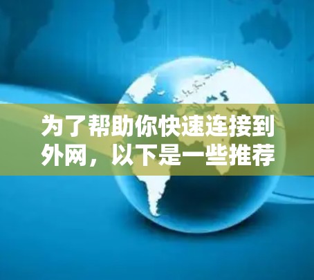 为了帮助你快速连接到外网，以下是一些推荐的免费外网加速器，它们提供了良好的速度和简单易用的使用体验