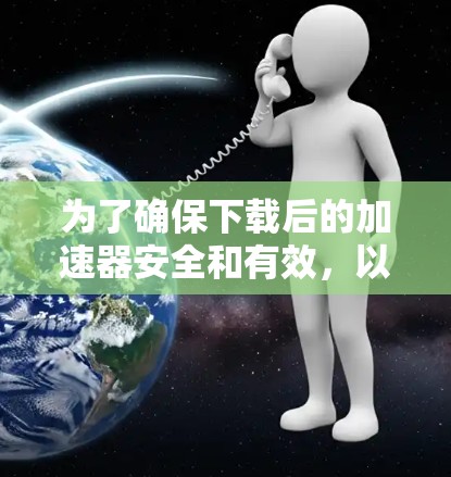 为了确保下载后的加速器安全和有效，以下是一个有条理的步骤建议