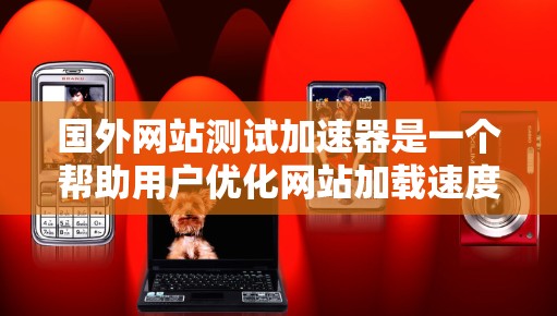 国外网站测试加速器是一个帮助用户优化网站加载速度的工具。以下是几个常用的测试加速器推荐