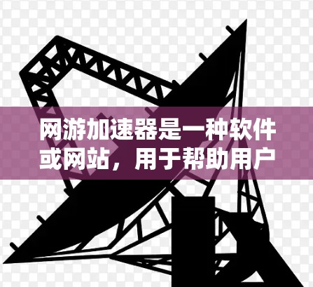 网游加速器是一种软件或网站，用于帮助用户快速下载或加载游戏，通常用于游戏加速器（Game Accelerator）这些加速器可以帮助用户更快地玩上游戏，尤其是在需要频繁下载或上传游戏的情况下