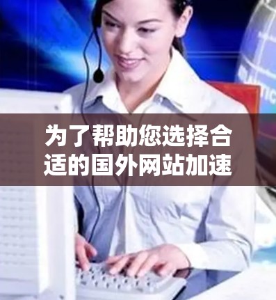 为了帮助您选择合适的国外网站加速器，以下是一些综合考虑的因素和推荐步骤