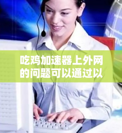 吃鸡加速器上外网的问题可以通过以下步骤排查和解决