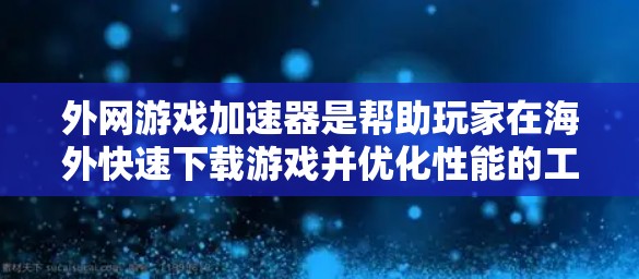 外网游戏加速器是帮助玩家在海外快速下载游戏并优化性能的工具，以下是几种常见的选择及其优缺点