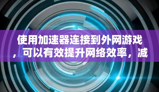 使用加速器连接到外网游戏，可以有效提升网络效率，减少等待时间。以下是详细的步骤指南