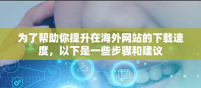 为了帮助你提升在海外网站的下载速度，以下是一些步骤和建议