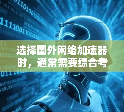 选择国外网络加速器时，通常需要综合考虑多方面因素，包括网络速度、稳定性、易用性以及是否满足你的具体需求。下面是一些常见的国外网络加速器及其特点