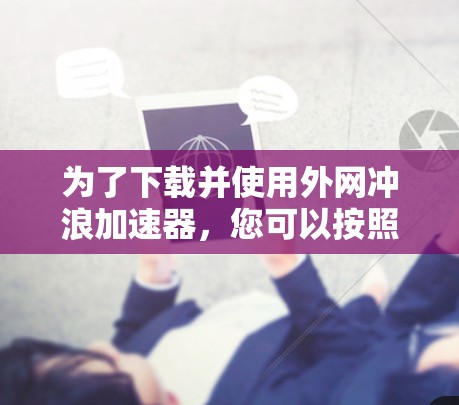 为了下载并使用外网冲浪加速器，您可以按照以下步骤进行