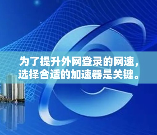 为了提升外网登录的网速，选择合适的加速器是关键。以下是详细的步骤和推荐