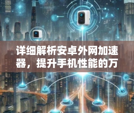 详细解析安卓外网加速器，提升手机性能的万能工具？值得信赖吗？