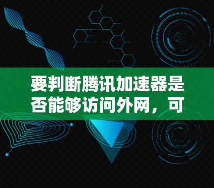 要判断腾讯加速器是否能够访问外网，可以按照以下步骤进行