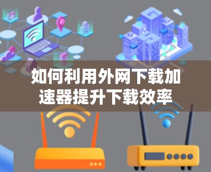 如何利用外网下载加速器提升下载效率