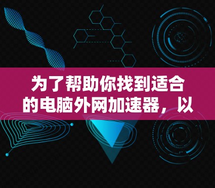 为了帮助你找到适合的电脑外网加速器，以下是详细的步骤和推荐