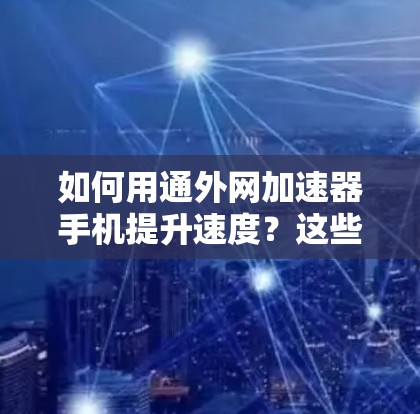 如何用通外网加速器手机提升速度？这些工具你都了解吗？