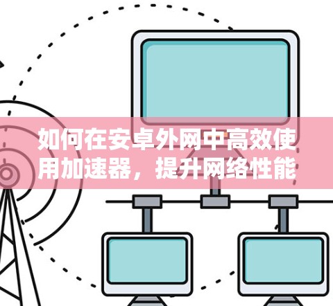 如何在安卓外网中高效使用加速器，提升网络性能的实用指南