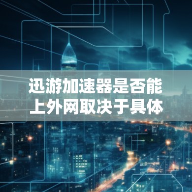迅游加速器是否能上外网取决于具体的加速器设置和功能。以下是详细分析