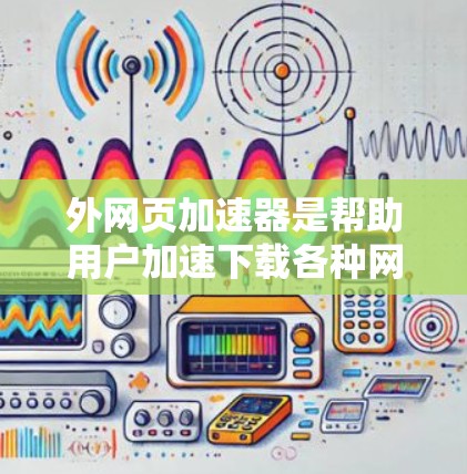 外网页加速器是帮助用户加速下载各种网页的工具，通常分为免费版和付费版。以下是对外网页加速器的详细分析和推荐