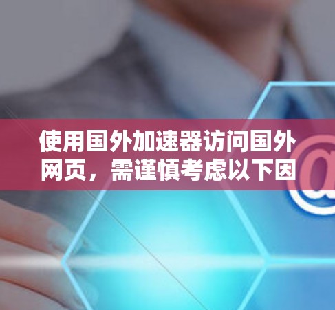 使用国外加速器访问国外网页，需谨慎考虑以下因素