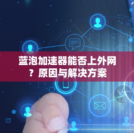 蓝泡加速器能否上外网？原因与解决方案
