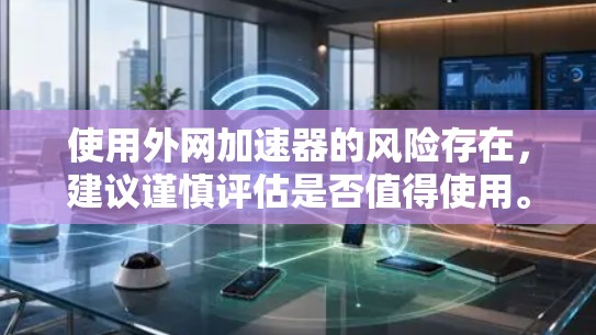 使用外网加速器的风险存在，建议谨慎评估是否值得使用。以下是基于上述思考的总结