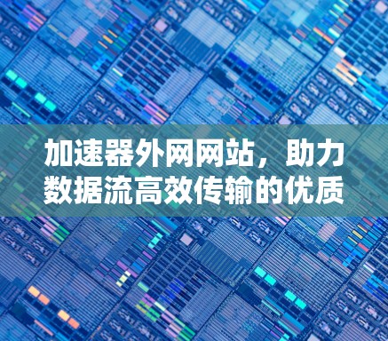 加速器外网网站，助力数据流高效传输的优质解决方案