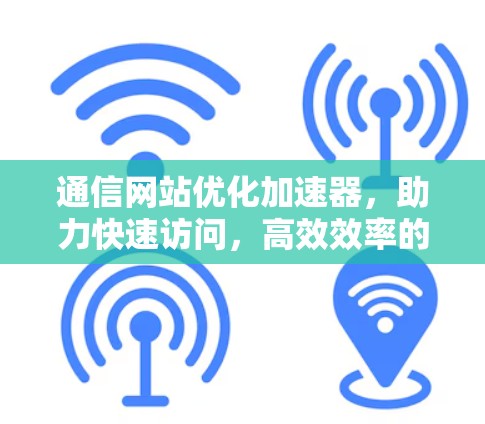 通信网站优化加速器，助力快速访问，高效效率的通信解决方案